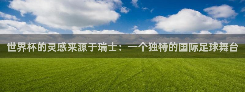 女足世界杯直播在线观看免费高清：世界杯的灵感来源于瑞士：一个独特的国际足球舞台
