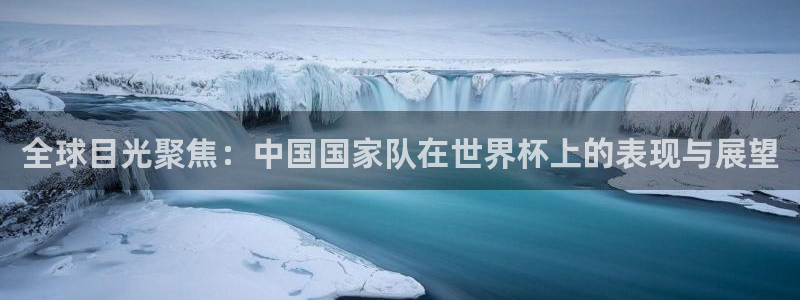2026世界杯赛程表完整版：全球目光聚焦：中国国家队在世界杯上的表现与展望